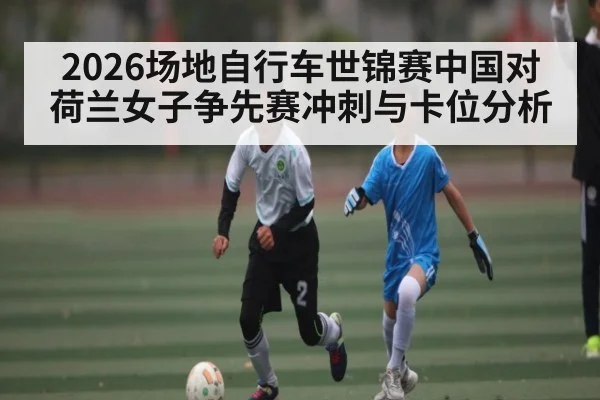 2026场地自行车世锦赛中国对荷兰女子争先赛冲刺与卡位分析