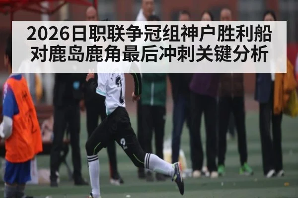 2026日职联争冠组神户胜利船对鹿岛鹿角最后冲刺关键分析