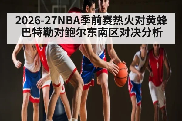 2026-27NBA季前赛热火对黄蜂巴特勒对鲍尔东南区对决分析