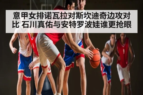 意甲女排诺瓦拉对斯坎迪奇边攻对比 石川真佑与安特罗波娃谁更抢眼